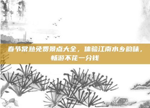 春节常熟免费景点大全，体验江南水乡韵味，畅游不花一分钱