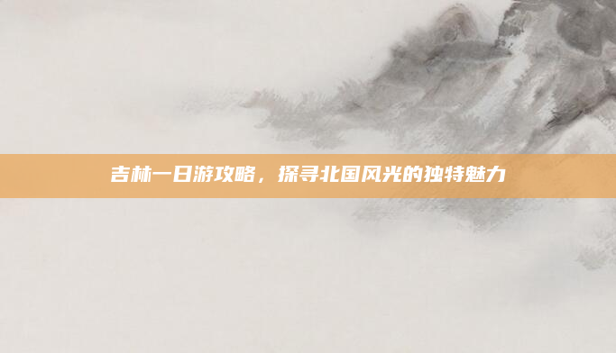吉林一日游攻略,探寻北国风光的独特魅力