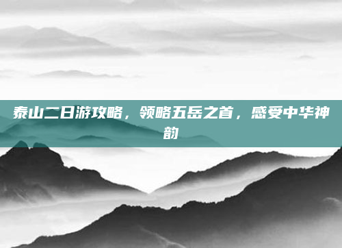泰山二日游攻略,领略五岳之首,感受中华神韵