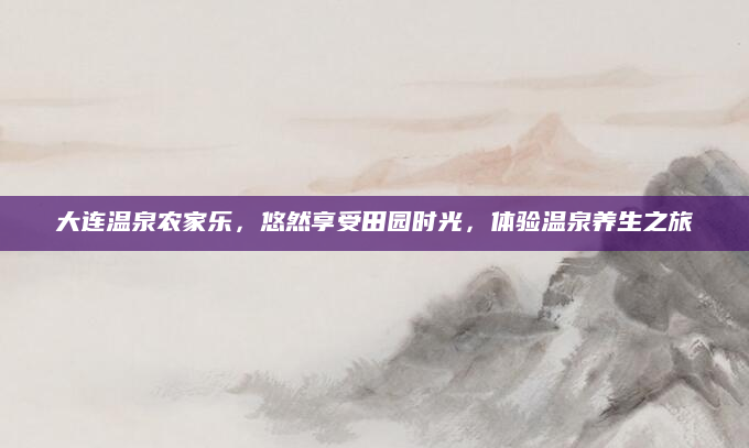 大连温泉农家乐,悠然享受田园时光,体验温泉养生之旅