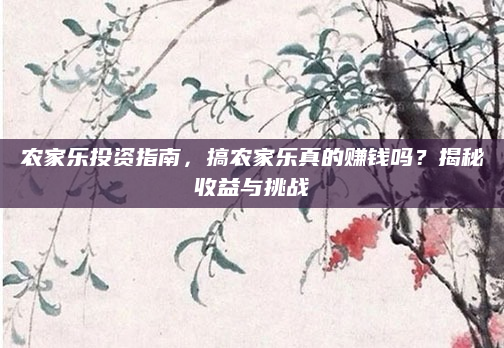 农家乐投资指南，搞农家乐真的赚钱吗？揭秘收益与挑战