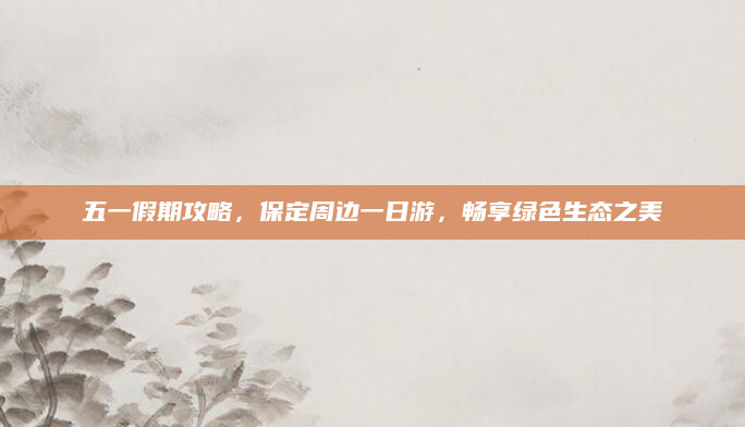 五一假期攻略，保定周边一日游，畅享绿色生态之美