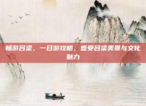 畅游吕梁，一日游攻略，感受吕梁美景与文化魅力