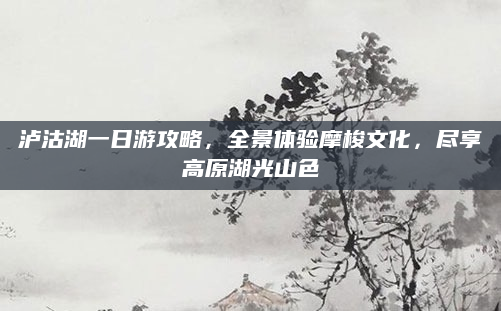 泸沽湖一日游攻略，全景体验摩梭文化，尽享高原湖光山色