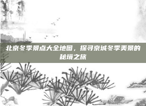 北京冬季景点大全地图，探寻京城冬季美景的秘境之旅