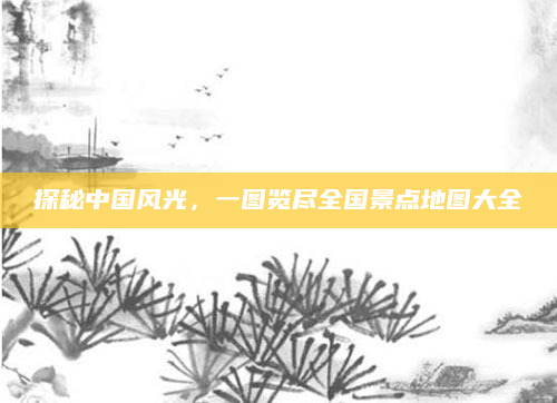 探秘中国风光，一图览尽全国景点地图大全