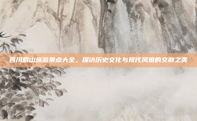 四川眉山旅游景点大全,探访历史文化与现代风貌的交融之美