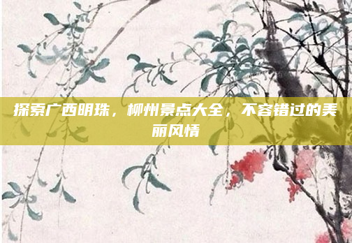 探索广西明珠，柳州景点大全，不容错过的美丽风情