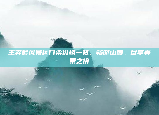 王莽岭风景区门票价格一览，畅游山巅，尽享美景之价