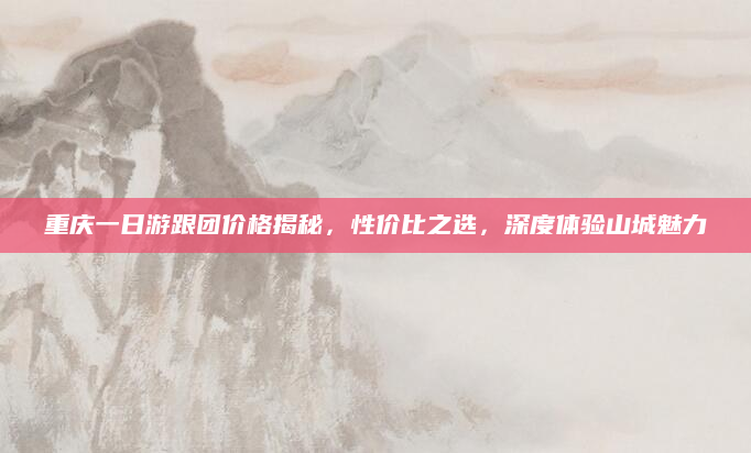 重庆一日游跟团价格揭秘,性价比之选,深度体验山城魅力