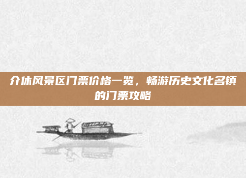 介休风景区门票价格一览,畅游历史文化名镇的门票攻略