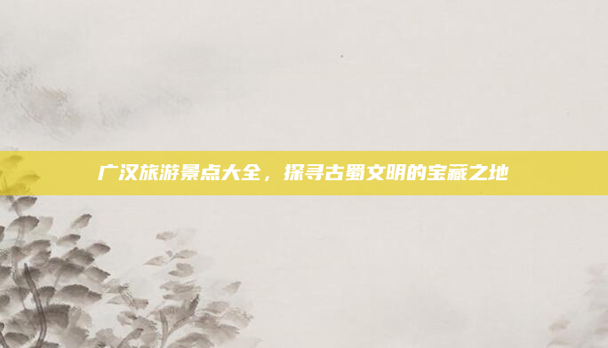 广汉旅游景点大全,探寻古蜀文明的宝藏之地