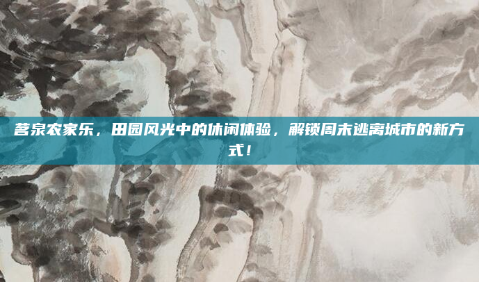 茗泉农家乐,田园风光中的休闲体验,解锁周末逃离城市的新方式!