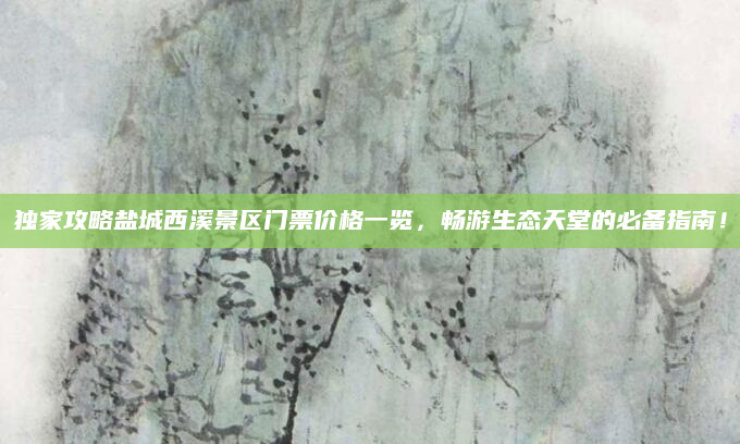 独家攻略盐城西溪景区门票价格一览，畅游生态天堂的必备指南！