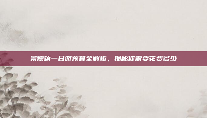 景德镇一日游预算全解析，揭秘你需要花费多少