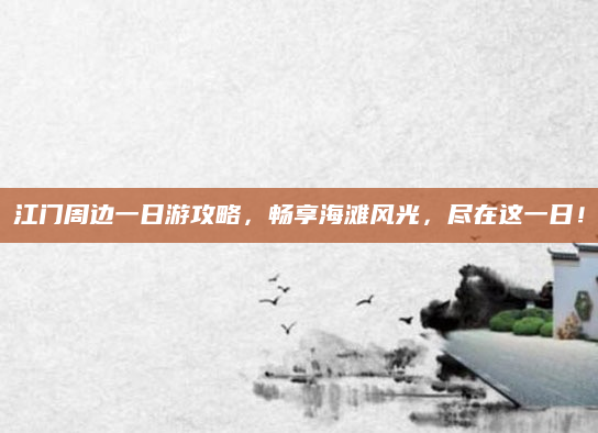 江门周边一日游攻略,畅享海滩风光,尽在这一日!