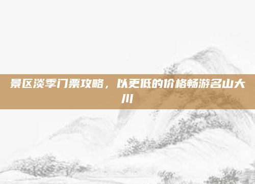 景区淡季门票攻略，以更低的价格畅游名山大川