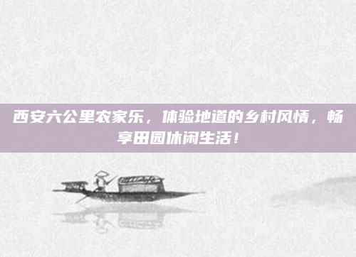 西安六公里农家乐，体验地道的乡村风情，畅享田园休闲生活！