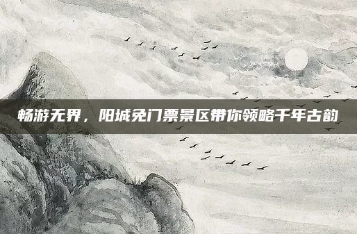 畅游无界，阳城免门票景区带你领略千年古韵