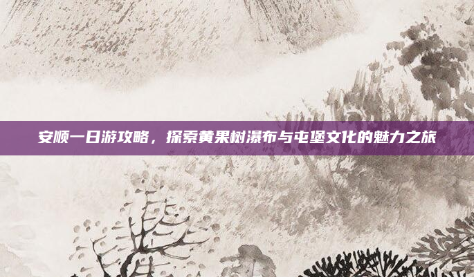 安顺一日游攻略,探索黄果树瀑布与屯堡文化的魅力之旅