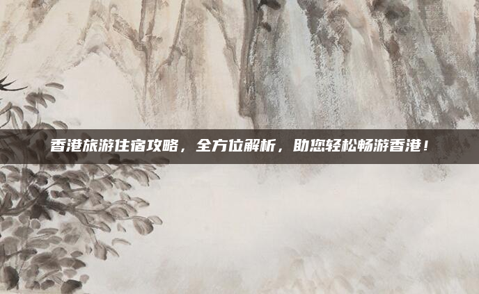 香港旅游住宿攻略,全方位解析,助您轻松畅游香港!
