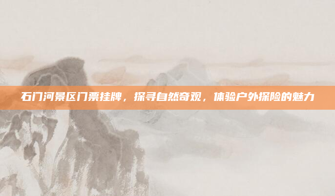 石门河景区门票挂牌，探寻自然奇观，体验户外探险的魅力