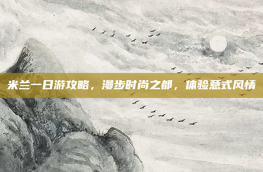 米兰一日游攻略，漫步时尚之都，体验意式风情