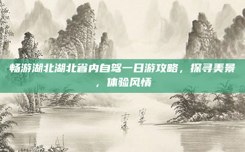 畅游湖北湖北省内自驾一日游攻略,探寻美景,体验风情