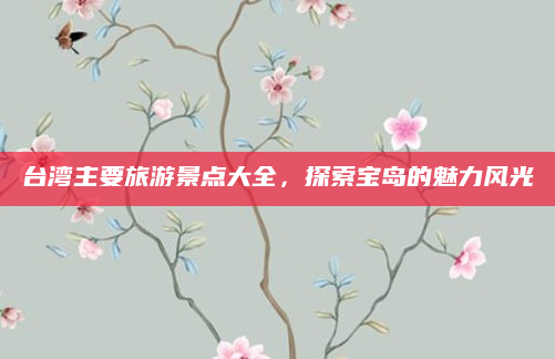 台湾主要旅游景点大全,探索宝岛的魅力风光
