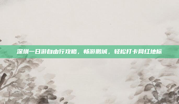 深圳一日游自由行攻略,畅游鹏城,轻松打卡网红地标
