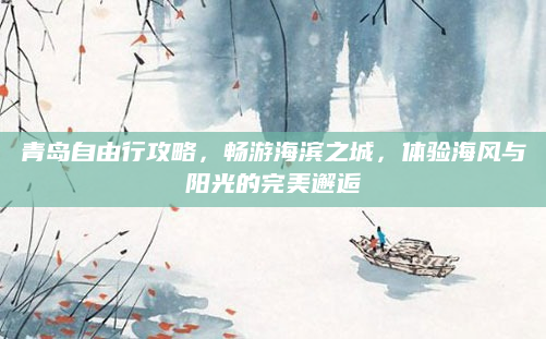 青岛自由行攻略,畅游海滨之城,体验海风与阳光的完美邂逅