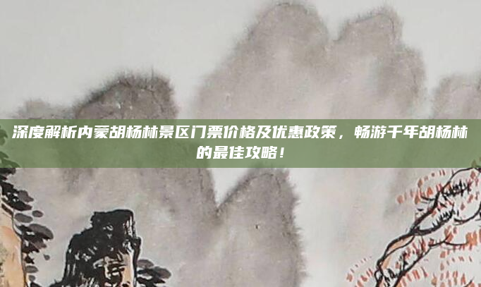 深度解析内蒙胡杨林景区门票价格及优惠政策,畅游千年胡杨林的最佳攻略!