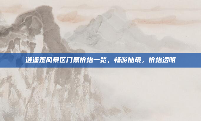 逍遥观风景区门票价格一览,畅游仙境,价格透明