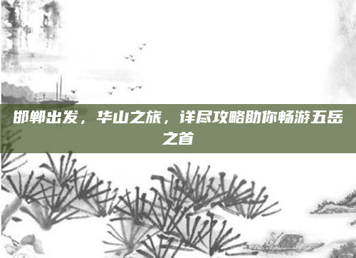 邯郸出发，华山之旅，详尽攻略助你畅游五岳之首