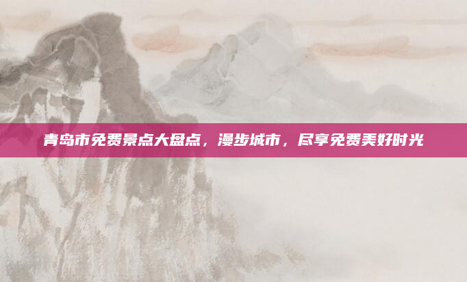 青岛市免费景点大盘点，漫步城市，尽享免费美好时光