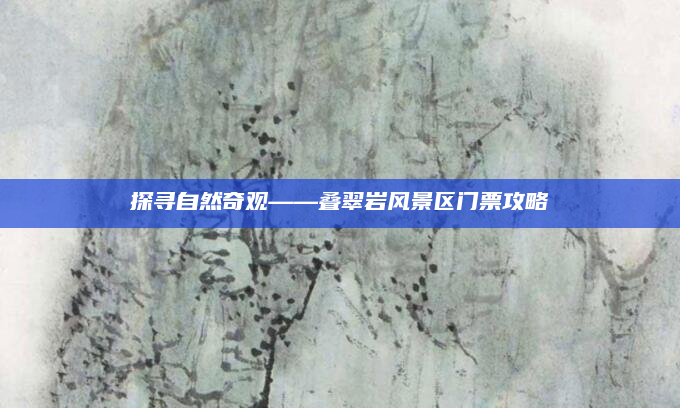 探寻自然奇观——叠翠岩风景区门票攻略