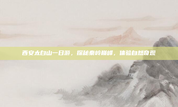 西安太白山一日游,探秘秦岭巅峰,体验自然奇观