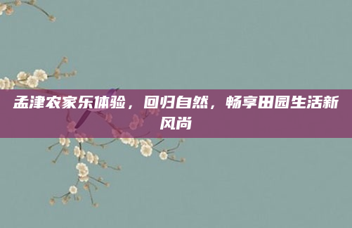 孟津农家乐体验,回归自然,畅享田园生活新风尚