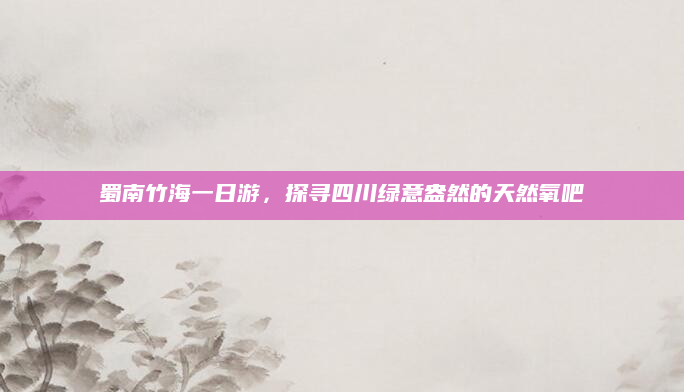 蜀南竹海一日游，探寻四川绿意盎然的天然氧吧
