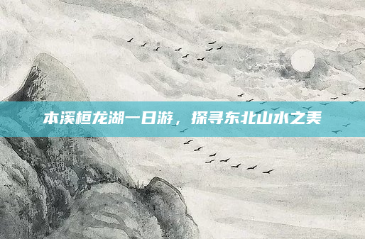 本溪桓龙湖一日游，探寻东北山水之美