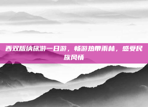 西双版纳旅游一日游,畅游热带雨林,感受民族风情