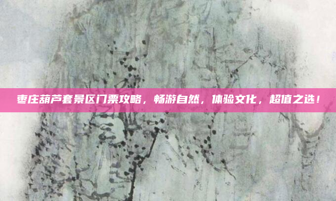 枣庄葫芦套景区门票攻略,畅游自然,体验文化,超值之选!