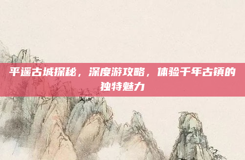 平遥古城探秘,深度游攻略,体验千年古镇的独特魅力