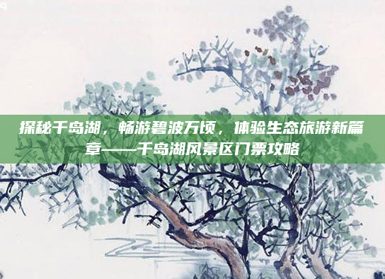 探秘千岛湖，畅游碧波万顷，体验生态旅游新篇章——千岛湖风景区门票攻略