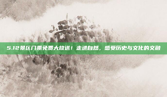 5.12景区门票免费大放送！走进自然，感受历史与文化的交融