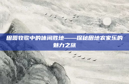 田园牧歌中的休闲胜地——探秘田地农家乐的魅力之旅