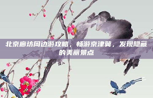 北京廊坊周边游攻略，畅游京津冀，发现隐藏的美丽景点