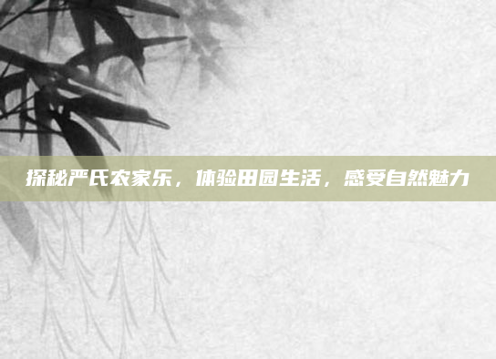 探秘严氏农家乐,体验田园生活,感受自然魅力