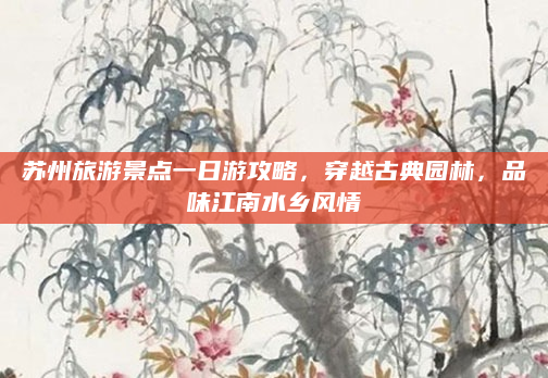 苏州旅游景点一日游攻略，穿越古典园林，品味江南水乡风情