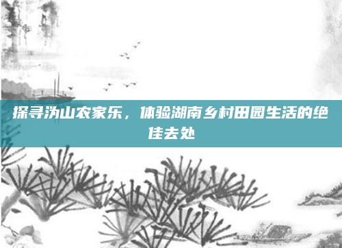探寻沩山农家乐,体验湖南乡村田园生活的绝佳去处